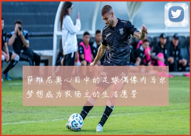 萨维尼奥心目中的足球偶像内马尔梦想成为农场主的生活愿景