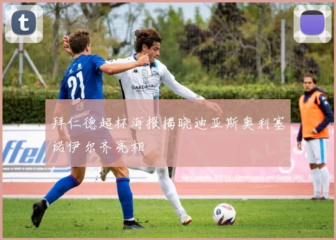拜仁德超杯海报揭晓迪亚斯奥利塞诺伊尔齐亮相