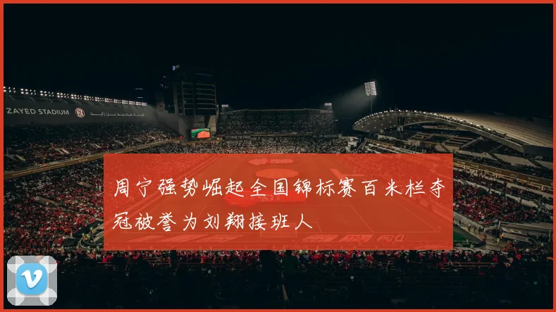 周宁强势崛起全国锦标赛百米栏夺冠被誉为刘翔接班人