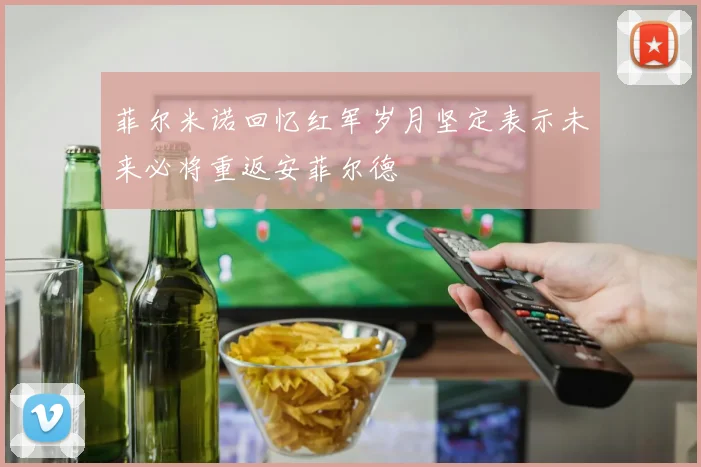 菲尔米诺回忆红军岁月坚定表示未来必将重返安菲尔德