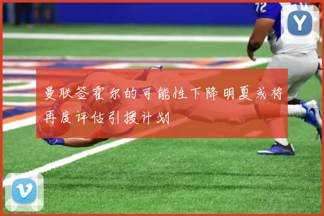 曼联签霍尔的可能性下降明夏或将再度评估引援计划