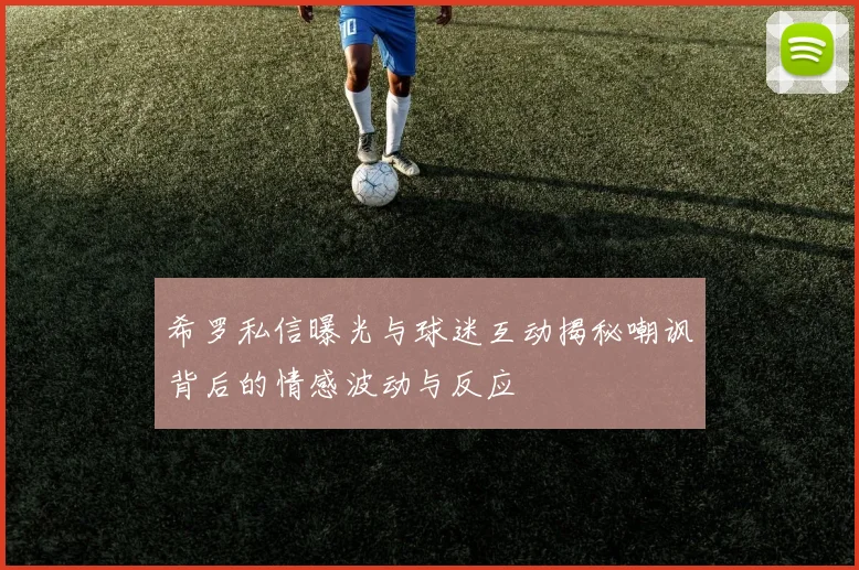 希罗私信曝光与球迷互动揭秘嘲讽背后的情感波动与反应