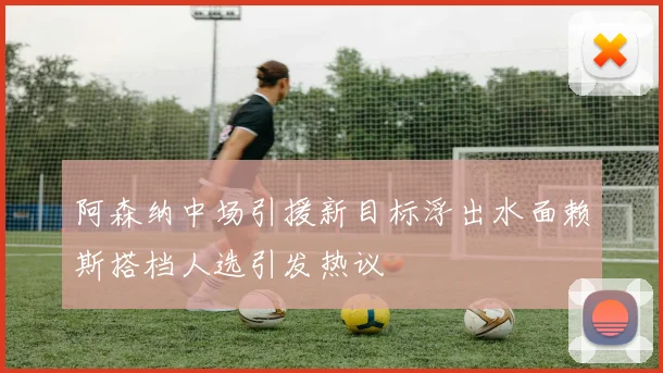 阿森纳中场引援新目标浮出水面赖斯搭档人选引发热议