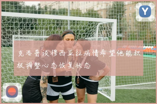 克洛普谈穆西亚拉病情希望他能积极调整心态恢复状态