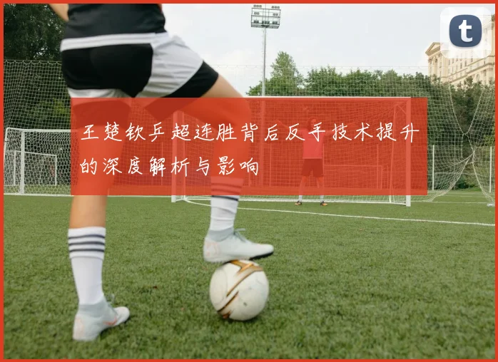王楚钦乒超连胜背后反手技术提升的深度解析与影响